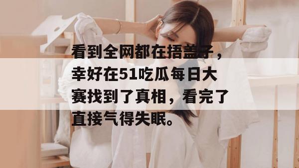 看到全网都在捂盖子，幸好在51吃瓜每日大赛找到了真相，看完了直接气得失眠。