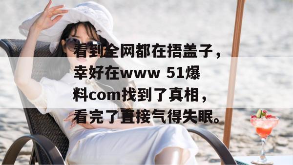 看到全网都在捂盖子，幸好在www 51爆料com找到了真相，看完了直接气得失眠。
