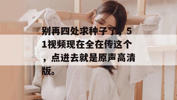 别再四处求种子了，51视频现在全在传这个，点进去就是原声高清版。